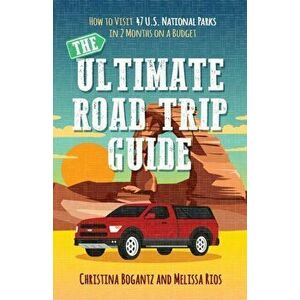 The Ultimate Road Trip Guide: How to Visit 47 U.S. National Parks in 2 Months on a Budget, Paperback - Christina Bogantz imagine