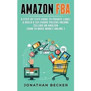 Amazon FBA: A Step-By-Step Guide to Private Label & Build a Six-Figure Passive Income Selling on Amazon (how to make money online) - Jonathan Becker imagine