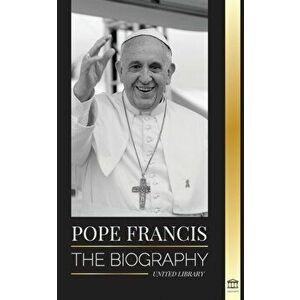 Pope Francis: The biography - Jorge Mario Bergoglio, the Great Reformer of the Catholic Church, Paperback - United Library imagine