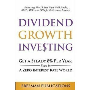 Dividend Growth Investing: Get A Steady 8% Per Year Even In A Zero Interest Rate World: Featuring The 13 Best High Yield Stocks, REITs, MLPs And - Fre imagine