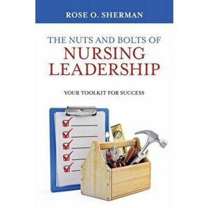 The Nuts and Bolts of Nursing Leadership: Your Toolkit for Success, Paperback - Rose O. Sherman imagine