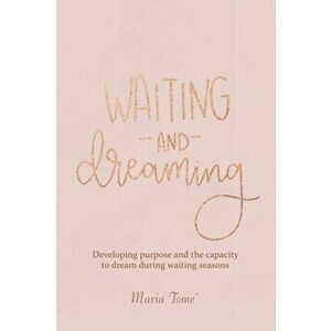 Waiting and Dreaming: Developing Purpose and the Capacity to Dream During Waiting Seasons, Paperback - Maria Tome' imagine