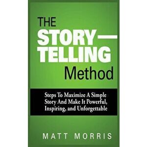 The Storytelling Method: Steps to Maximize a Simple Story and Make It Powerful, Inspiring, and Unforgettable, Paperback - Matt Morris imagine