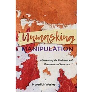 Unmasking Manipulation: Maneuvering the Undertow with Shrewdness and Innocence, Paperback - Meredith Wesley imagine