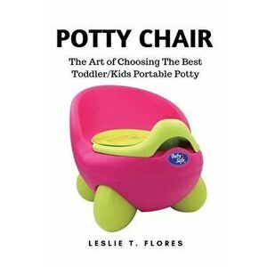 Potty Chair: The Art of Choosing The Best Toddler/Kids Portable Potty, Paperback - Leslie T. Flores imagine