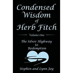 Condensed Wisdom of Herb Fitch Volume One: The Silver Highway to Redemption, Paperback - Stephen Jay imagine