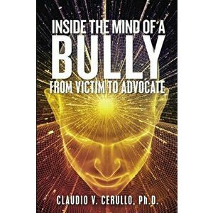 Inside the Mind of a Bully: From Victim to Advocate, Paperback - Claudio V. Cerullo imagine