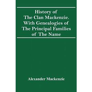 History Of The Clan Mackenzie. With Genealogies Of The Principal Families Of The Name, Paperback - Alexander MacKenzie imagine