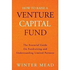 How To Raise A Venture Capital Fund: The Essential Guide on Fundraising and Understanding Limited Partners, Paperback - Winter Mead imagine