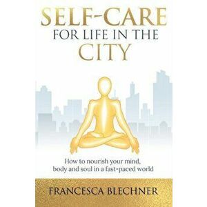 Self-Care for Life in the City: How to nourish your mind, body and soul in a fast-paced world, Paperback - Francesca Blechner imagine