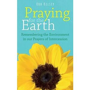 Praying for the Earth: Remembering the Environment in our Prayers of Intercession, Paperback - Rob Kelsey imagine