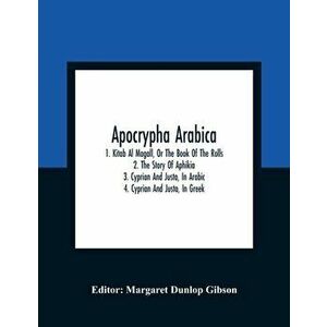 Apocrypha Arabica; 1. Kitab Al Magall, Or The Book Of The Rolls 2. The Story Of Aphikia 3. Cyprian And Justa, In Arabic 4. Cyprian And Justa, In Greek imagine