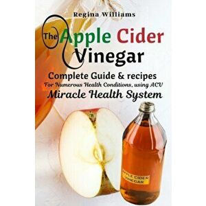 The Apple Cider Vinegar Complete Guide & recipes for Numerous Health Conditions, using ACV Miracle Health System - Regina Williams imagine