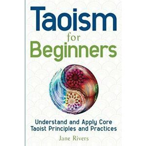Taoism for Beginners: Understand and Apply Core Taoist Principles and Practices, Paperback - Jane Rivers imagine