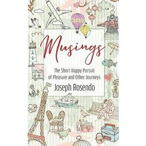 Musings - The Short Happy Pursuit of Pleasure and Other Journeys, Paperback - Joseph Rosendo imagine