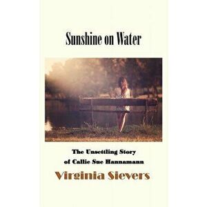 Sunshine on Water: The Unsettling Story of Callie Sue Hannamann, Paperback - Virginia Sievers imagine