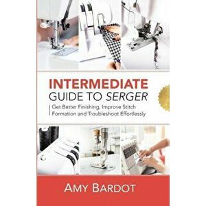 Intermediate Guide to Serger: Get Better Finishing, Improve Stitch Formation and Troubleshoot Effortlessly, Paperback - Amy Bardot imagine