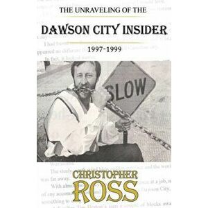 The Unraveling of the Dawson City insider, 1997-99, Paperback - Christopher Ross imagine