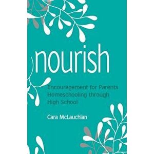 Nourish: Encouragement for Parents Homeschooling Through High School, Paperback - Cara McLauchlan imagine