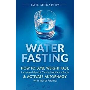 Water Fasting: How to Lose Weight Fast, Increase Mental Clarity, Heal Your Body, & Activate Autophagy with Water Fasting: How to Lose - Kate McCarthy imagine