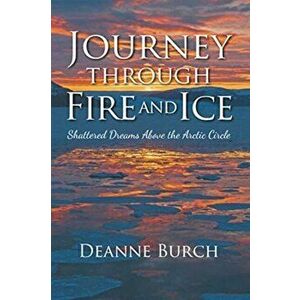 Journey Through Fire and Ice: Shattered Dreams Above the Arctic Circle, Paperback - Deanne Burch imagine