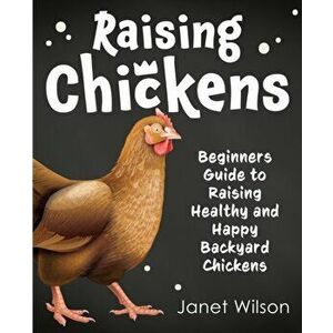 Raising Chickens: Beginners Guide to Raising Healthy and Happy Backyard Chickens, Paperback - Janet Wilson imagine