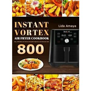 Instant Vortex Air Fryer Cookbook: 800 Easy, Affordable and Delicious Recipes for Beginners and Advanced Users, Hardcover - Lida Amaya imagine