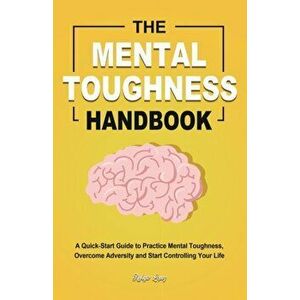The Mental Toughness Handbook: A Quick-Start Guide to Practice Mental Toughness, Overcome Adversity and Start Controlling Your Life - Refugio Lopez imagine
