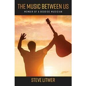 The Music Between Us: Memoir of a Bedside Musician, Paperback - Steve Litwer imagine