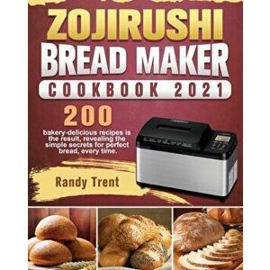 Zojirushi Bread Maker Cookbook 2021: 200 bakery-delicious recipes is the result, revealing the simple secrets for perfect bread, every time. - Randy T imagine