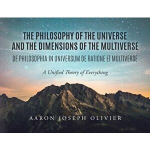 The Philosophy of the Universe and the Dimensions of the Multiverse: A Unified Theory of Everything, Paperback - Aaron Olivier imagine