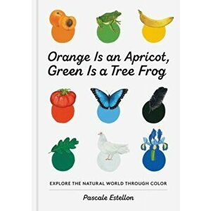 Orange Is an Apricot, Green Is a Tree Frog, Hardcover - Pascale Estellon imagine