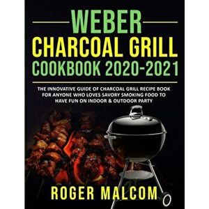 Weber Charcoal Grill Cookbook 2020-2021: The Innovative Guide of Charcoal Grill Recipe Book for Anyone Who Loves Savory Smoking Food to Have Fun on In imagine