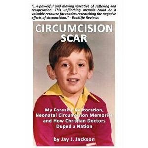 Circumcision Scar: My Foreskin Restoration, Neonatal Circumcision Memories and How Christian Doctors Duped a Nation - Jay J. Jackson imagine