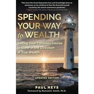 Spending Your Way to Wealth: Setting Your Compass Course to Steer in the Direction of True Wealth, Paperback - Paul Heys imagine