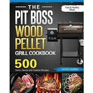 The Pit Boss Wood Pellet Grill Cookbook: 500 Quick, Savory and Creative Recipes for Fast & Healthy Meals, Paperback - David Harris imagine