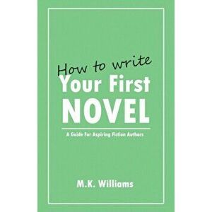 How To Write Your First Novel: A Guide For Aspiring Fiction Authors, Paperback - M. K. Williams imagine