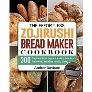 The Effortless Zojirushi Bread Maker Cookbook: 300 Easy-to-Follow Guide to Baking Delicious Homemade Bread for Healthy Eating - Amber Davison imagine