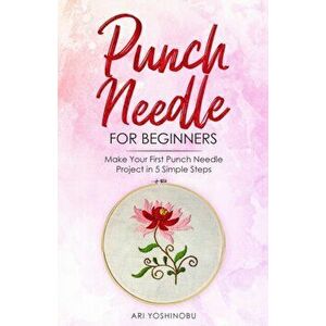 Punch Needle for Beginners: Make Your First Punch Needle Project in 5 Simple Steps, Paperback - Ari Yoshinobu imagine