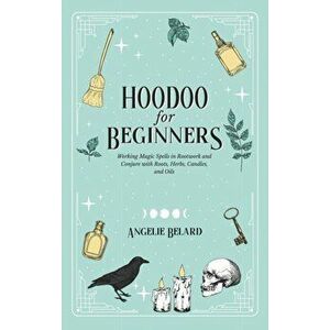 Hoodoo For Beginners: Working Magic Spells in Rootwork and Conjure with Roots, Herbs, Candles, and Oils, Hardcover - Angelie Belard imagine