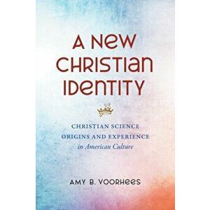 A New Christian Identity: Christian Science Origins and Experience in American Culture, Paperback - Amy B. Voorhees imagine