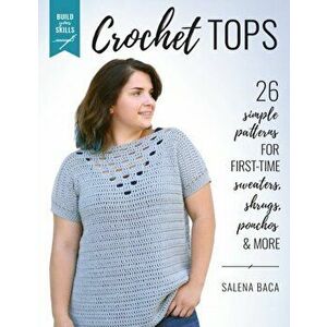 Build Your Skills Crochet Tops: 26 Simple Patterns for First-Time Sweaters, Shrugs, Ponchos & More, Paperback - Salena Baca imagine