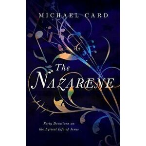 The Nazarene: Forty Devotions on the Lyrical Life of Jesus, Paperback - Michael Card imagine