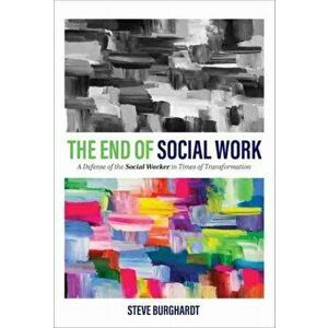 The End of Social Work: A Defense of the Social Worker in Times of Transformation, Paperback - Steve Burghardt imagine