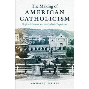 The Making of American Catholicism: Regional Culture and the Catholic Experience, Paperback - Michael J. Pfeifer imagine