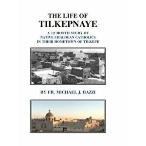 The Life of Tilkepnaye: A 12 Month Study of Native Chaldean Catholics in Their Hometown of Tilkepe, Hardcover - Michael J. Bazzi imagine