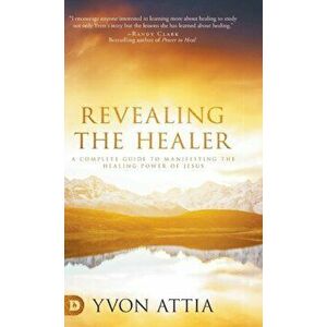 Revealing the Healer: A Complete Guide to Manifesting the Healing Power of Jesus, Hardcover - Yvon Attia imagine