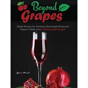 Beyond Grapes: How to Make Wine Out of Anything But Grapes, Hardcover - Yacov Morad imagine