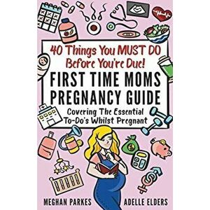 40 Things You MUST DO Before You're Due!: First Time Moms Pregnancy Guide: Covering The Essential To-Do's Whilst Pregnant - Meghan Parkes imagine