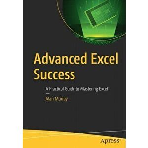 Advanced Excel Success: A Practical Guide to Mastering Excel, Paperback - Alan Murray imagine